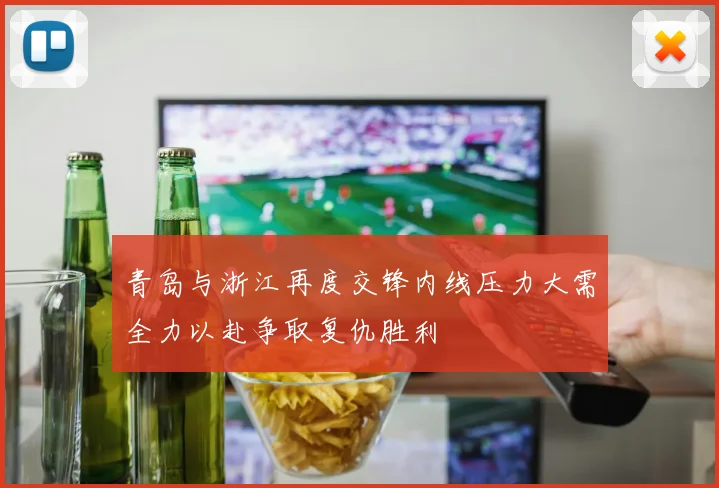 青岛与浙江再度交锋内线压力大需全力以赴争取复仇胜利
