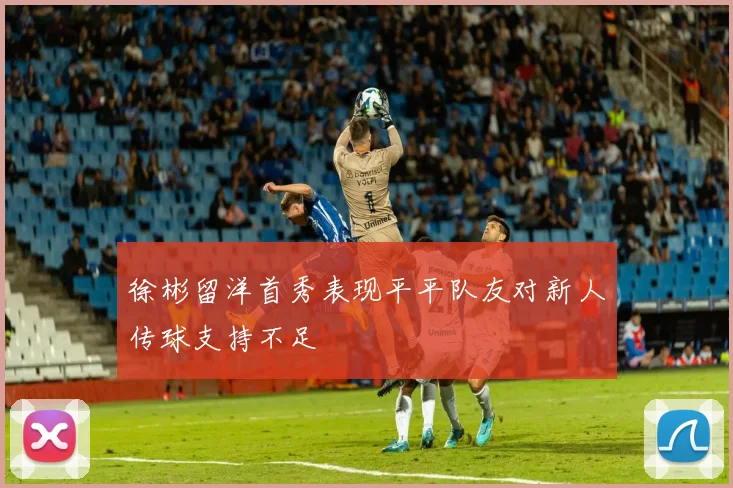 徐彬留洋首秀表现平平队友对新人传球支持不足