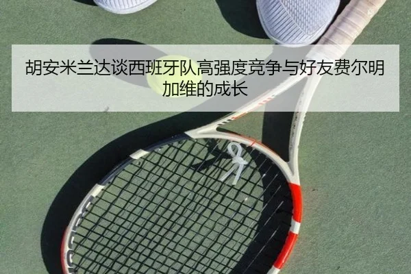 胡安米兰达谈西班牙队高强度竞争与好友费尔明加维的成长 | jinnianhui